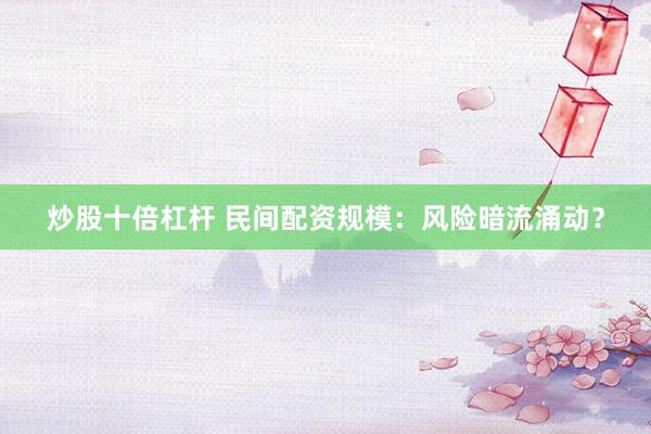 炒股十倍杠杆 民间配资规模：风险暗流涌动？