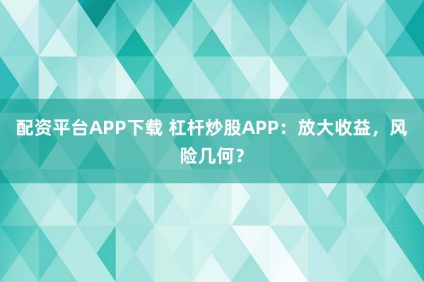 配资平台APP下载 杠杆炒股APP：放大收益，风险几何？