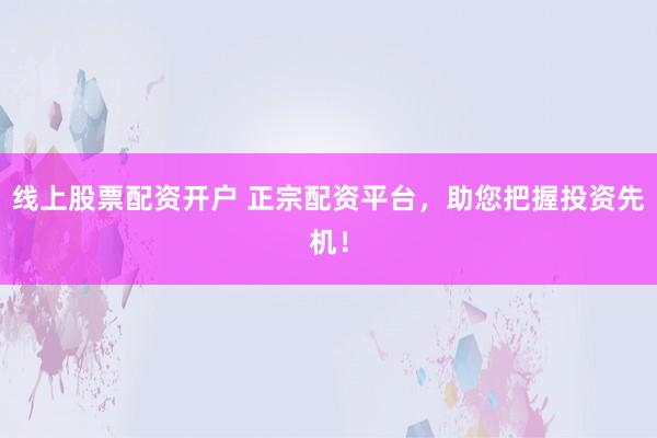 线上股票配资开户 正宗配资平台，助您把握投资先机！