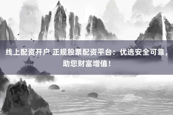 线上配资开户 正规股票配资平台：优选安全可靠，助您财富增值！