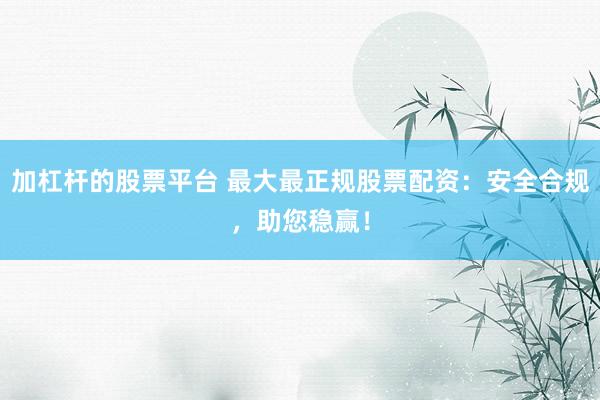 加杠杆的股票平台 最大最正规股票配资：安全合规，助您稳赢！
