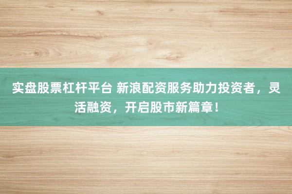 实盘股票杠杆平台 新浪配资服务助力投资者，灵活融资，开启股市新篇章！