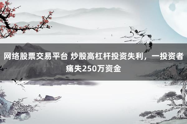网络股票交易平台 炒股高杠杆投资失利，一投资者痛失250万资金