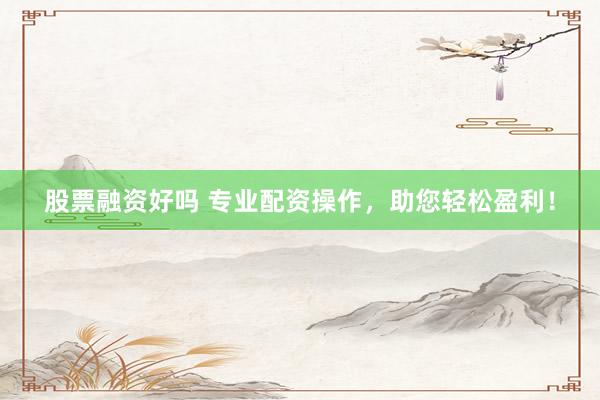 股票融资好吗 专业配资操作，助您轻松盈利！