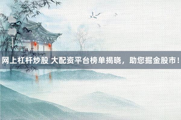 网上杠杆炒股 大配资平台榜单揭晓，助您掘金股市！