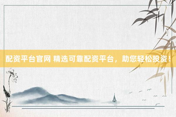 配资平台官网 精选可靠配资平台，助您轻松投资！