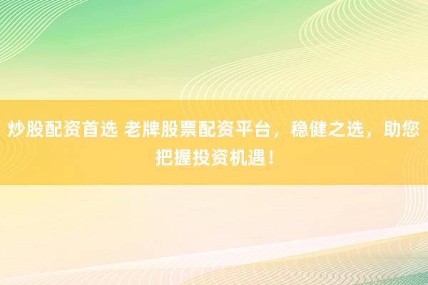 炒股配资首选 老牌股票配资平台，稳健之选，助您把握投资机遇！