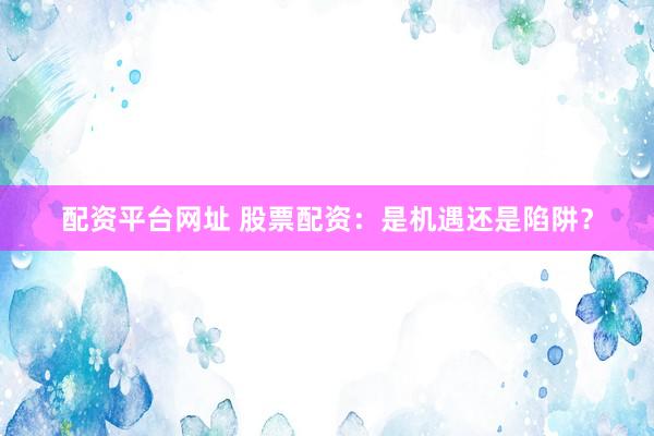 配资平台网址 股票配资：是机遇还是陷阱？