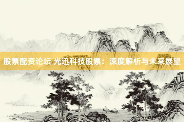 股票配资论坛 光迅科技股票：深度解析与未来展望