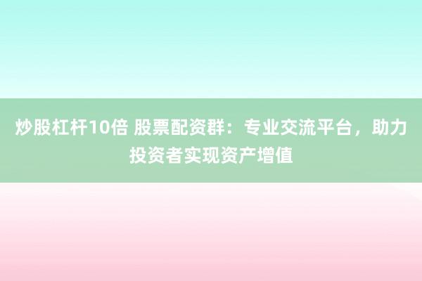 炒股杠杆10倍 股票配资群：专业交流平台，助力投资者实现资产增值