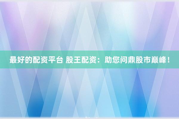 最好的配资平台 股王配资：助您问鼎股市巅峰！
