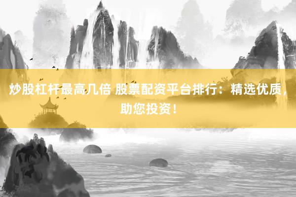 炒股杠杆最高几倍 股票配资平台排行：精选优质，助您投资！